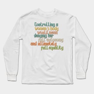 Controlling a woman’s body would mean denying her full autonomy and ultimately full equality Long Sleeve T-Shirt